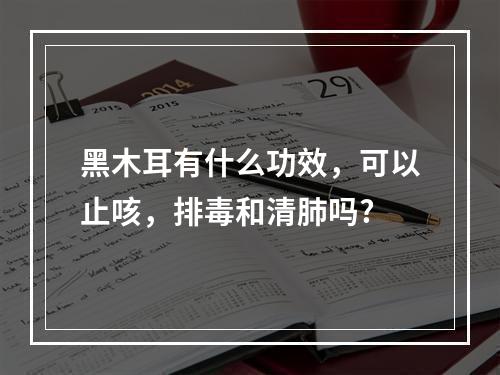 黑木耳有什么功效，可以止咳，排毒和清肺吗?