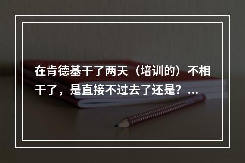 在肯德基干了两天（培训的）不相干了，是直接不过去了还是？不过个人资料都交上去了？怎么办呢？