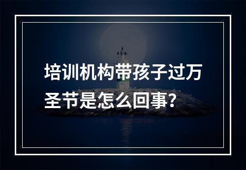 培训机构带孩子过万圣节是怎么回事？