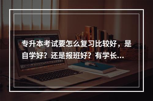 专升本考试要怎么复习比较好，是自学好？还是报班好？有学长学姐可以支支招吗？？