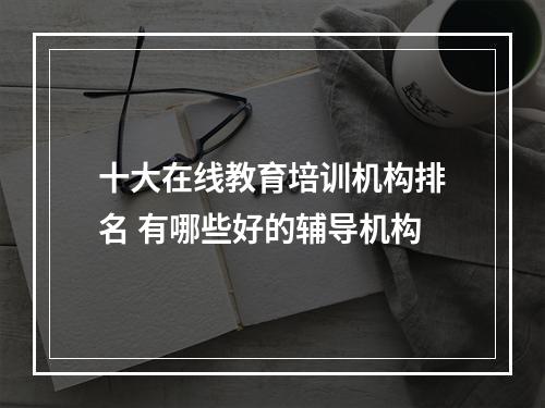 十大在线教育培训机构排名 有哪些好的辅导机构