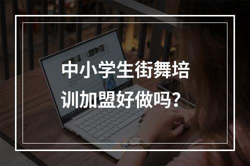 中小学生街舞培训加盟好做吗？