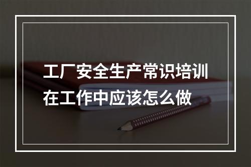 工厂安全生产常识培训在工作中应该怎么做