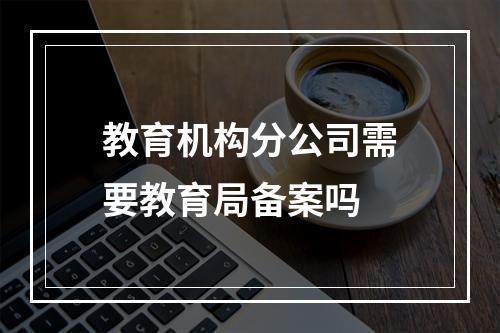 教育机构分公司需要教育局备案吗