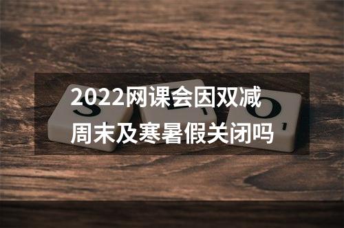 2022网课会因双减周末及寒暑假关闭吗