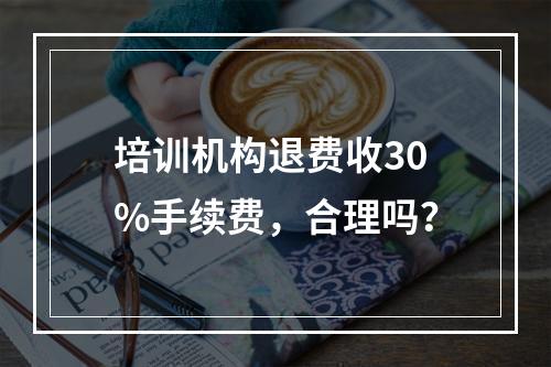 培训机构退费收30%手续费，合理吗？