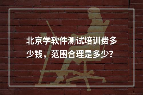 北京学软件测试培训费多少钱，范围合理是多少？