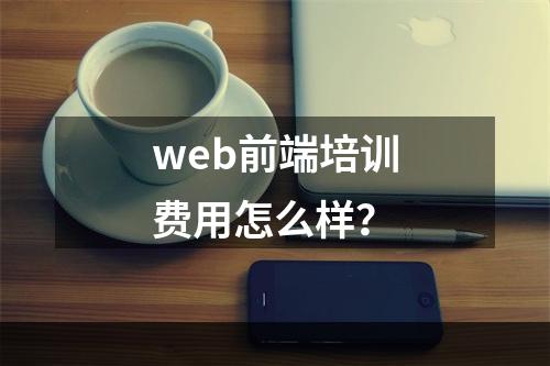 web前端培训费用怎么样？