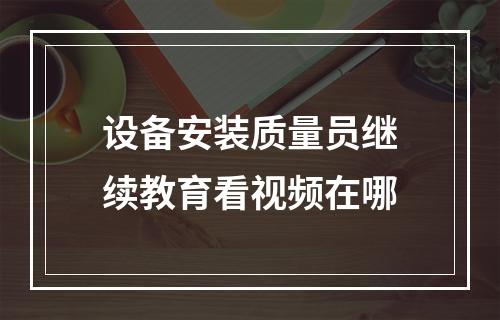 设备安装质量员继续教育看视频在哪