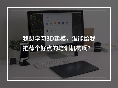 我想学习3D建模，谁能给我推荐个好点的培训机构啊？