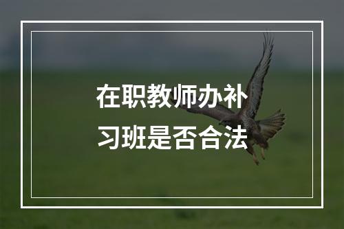 在职教师办补习班是否合法