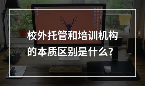 校外托管和培训机构的本质区别是什么？