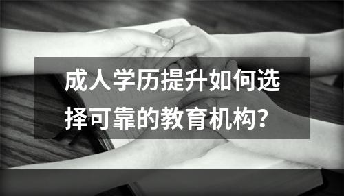 成人学历提升如何选择可靠的教育机构？