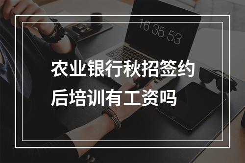 农业银行秋招签约后培训有工资吗