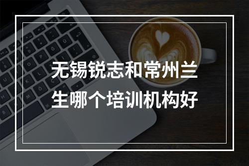 无锡锐志和常州兰生哪个培训机构好