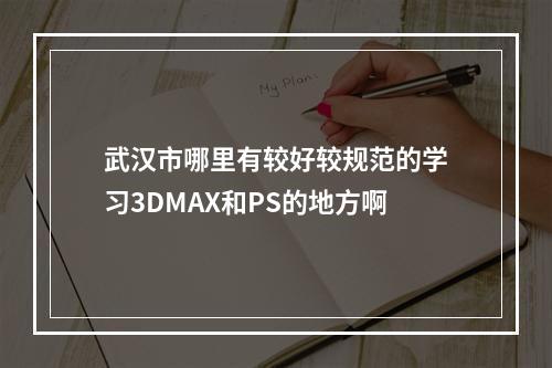 武汉市哪里有较好较规范的学习3DMAX和PS的地方啊