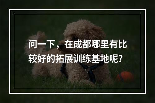 问一下，在成都哪里有比较好的拓展训练基地呢？