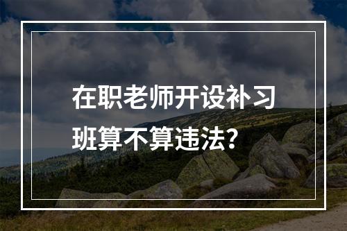 在职老师开设补习班算不算违法？