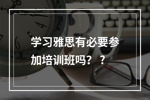 学习雅思有必要参加培训班吗？ ?