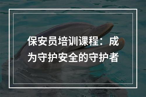 保安员培训课程：成为守护安全的守护者