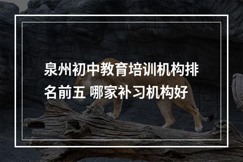 泉州初中教育培训机构排名前五 哪家补习机构好