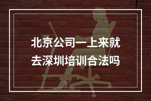 北京公司一上来就去深圳培训合法吗