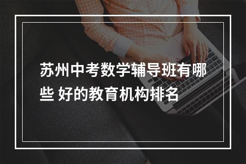 苏州中考数学辅导班有哪些 好的教育机构排名