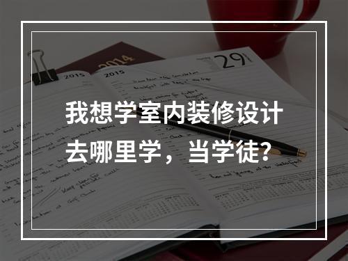 我想学室内装修设计去哪里学，当学徒？