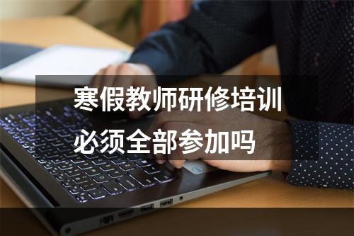 寒假教师研修培训必须全部参加吗