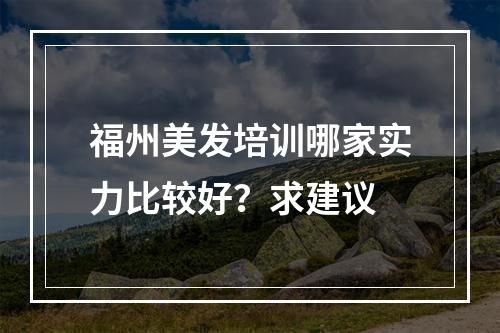 福州美发培训哪家实力比较好？求建议