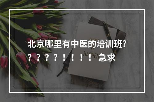 北京哪里有中医的培训班？？？？？！！！！ 急求