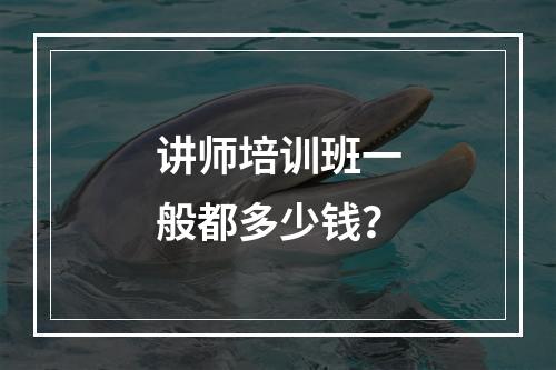 讲师培训班一般都多少钱？