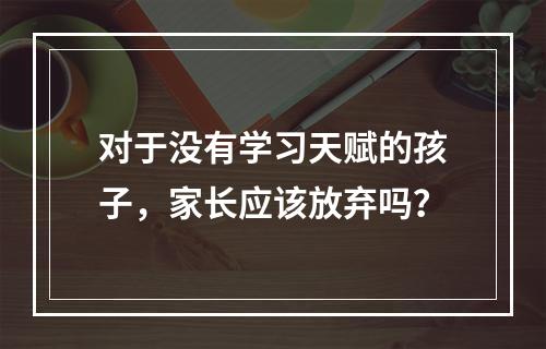 对于没有学习天赋的孩子，家长应该放弃吗？