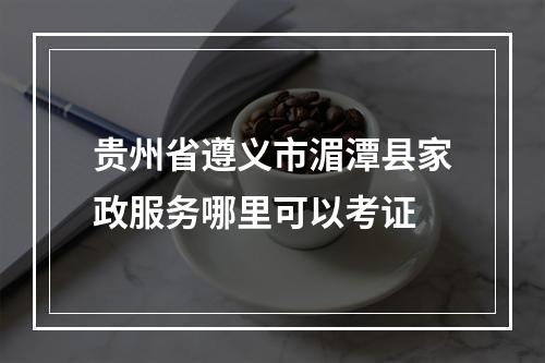 贵州省遵义市湄潭县家政服务哪里可以考证