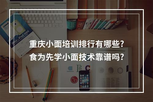 重庆小面培训排行有哪些?食为先学小面技术靠谱吗?