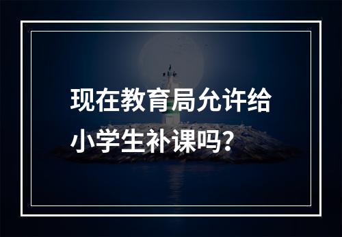 现在教育局允许给小学生补课吗？