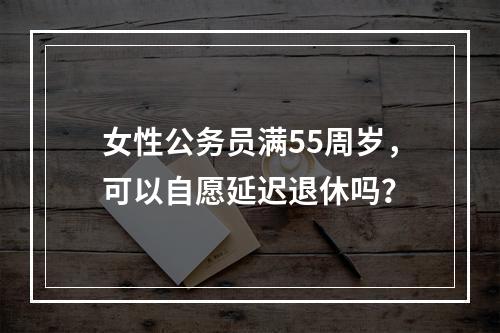 女性公务员满55周岁，可以自愿延迟退休吗？