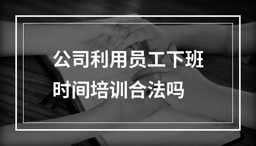 公司利用员工下班时间培训合法吗