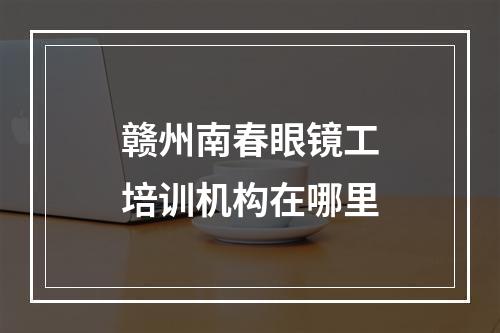 赣州南春眼镜工培训机构在哪里