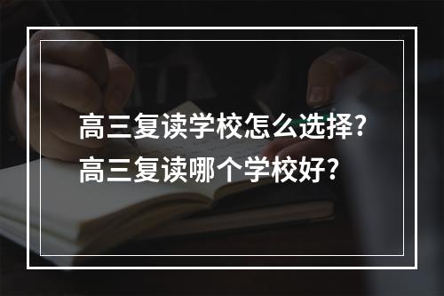 高三复读学校怎么选择?高三复读哪个学校好?