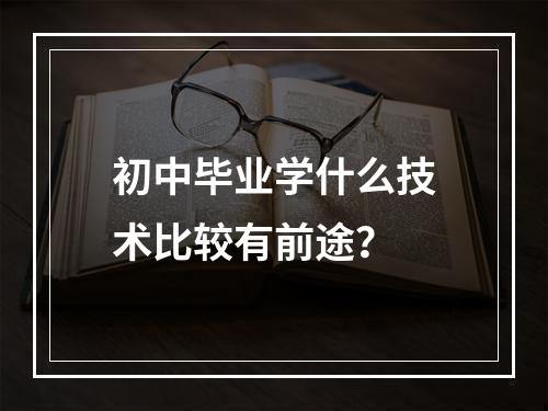 初中毕业学什么技术比较有前途？