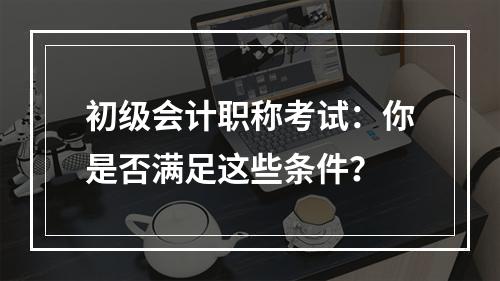 初级会计职称考试：你是否满足这些条件？