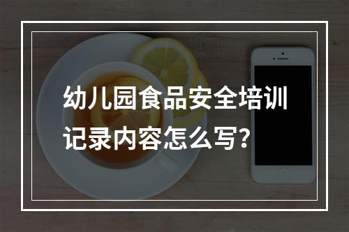 幼儿园食品安全培训记录内容怎么写？