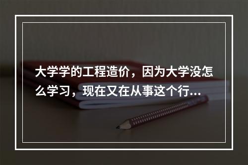 大学学的工程造价，因为大学没怎么学习，现在又在从事这个行业，请问要怎么学啊，还需要去参加培训班吗？