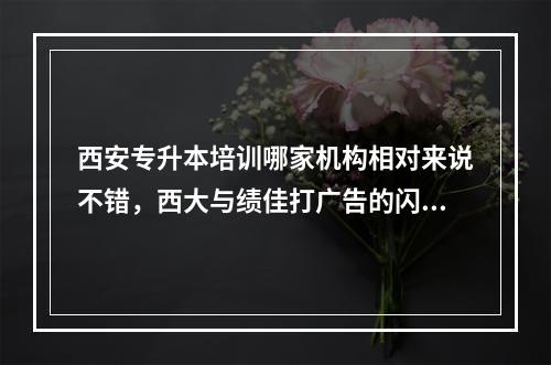 西安专升本培训哪家机构相对来说不错，西大与绩佳打广告的闪远。