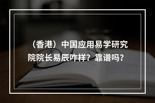 （香港）中国应用易学研究院院长易辰咋样？靠谱吗？