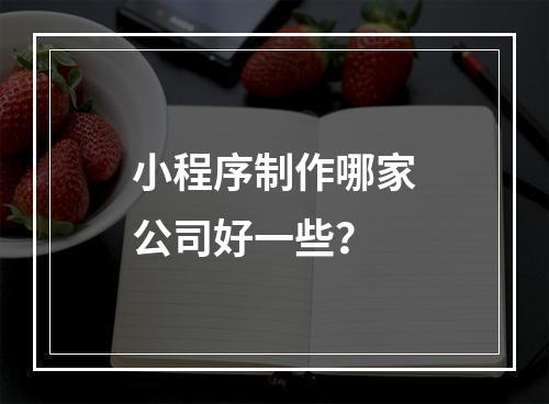 小程序制作哪家公司好一些？