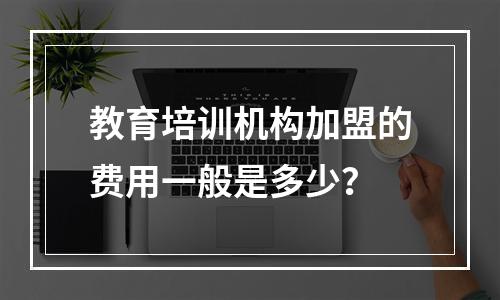 教育培训机构加盟的费用一般是多少？