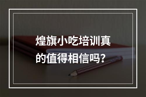 煌旗小吃培训真的值得相信吗？