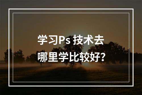 学习Ps 技术去哪里学比较好？